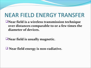 NEAR FIELD ENERGY TRANSFER
Near field is a wireless transmission technique
over distances comparable to or a few times the
diameter of devices.
Near field is usually magnetic.
 Near field energy is non-radiative.
 