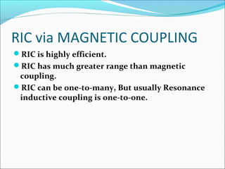 RIC via MAGNETIC COUPLING
RIC is highly efficient.
RIC has much greater range than magnetic
coupling.
RIC can be one-to-many, But usually Resonance
inductive coupling is one-to-one.
 