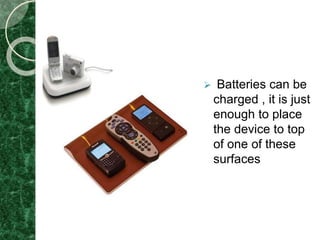  Batteries can be
charged , it is just
enough to place
the device to top
of one of these
surfaces
 