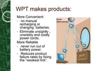 WPT makes products:
More Convenient:
• no manual
recharging or
changing batteries.
• Eliminate unsightly ,
unwieldy and costly
power cords.
More Reliable
• never run out of
battery power.
• Reduces product
failure rates by fixing
the “weakest link”.
 