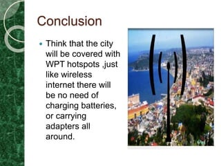 Conclusion
 Think that the city
will be covered with
WPT hotspots ,just
like wireless
internet there will
be no need of
charging batteries,
or carrying
adapters all
around.
 