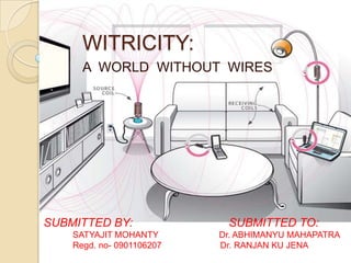 WITRICITY:
      A WORLD WITHOUT WIRES




SUBMITTED BY:               SUBMITTED TO:
    SATYAJIT MOHANTY       Dr. ABHIMANYU MAHAPATRA
    Regd. no- 0901106207   Dr. RANJAN KU JENA
 