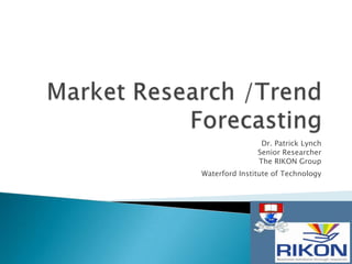 Market Research /Trend Forecasting  Dr. Patrick Lynch Senior Researcher The RIKON Group  Waterford Institute of Technology 