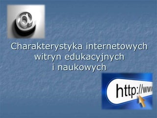 Charakterystyka internetowych
witryn edukacyjnych
i naukowych
 