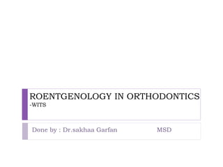 ROENTGENOLOGY IN ORTHODONTICS
-WITS
Done by : Dr.sakhaa Garfan MSD
 