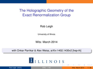 The Holographic Geometry of the
Exact Renormalization Group
Rob Leigh
University of Illinois
Wits: March 2014
with Onkar Parrikar & Alex Weiss, arXiv:1402.1430v2 [hep-th]
Rob Leigh (UIUC) ERG → HS Wits: March 2014 1 / 36
 