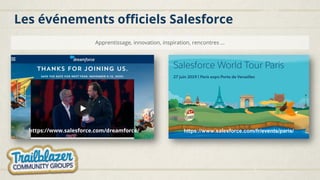 Les événements officiels Salesforce
https://www.salesforce.com/dreamforce/
Apprentissage, innovation, inspiration, rencontres …
https://www.salesforce.com/fr/events/paris/
 
