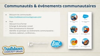 Communautés & événements communautaires
● Découvrir les communautés :
https://trailblazercommunitygroups.com/
● Pour
- Découvrir & se former
- Echanger & demander conseil
- Faire connaissance & réseauter
- Identifier et participer aux événements communautaires :
réunions, webinars, conférences…
 