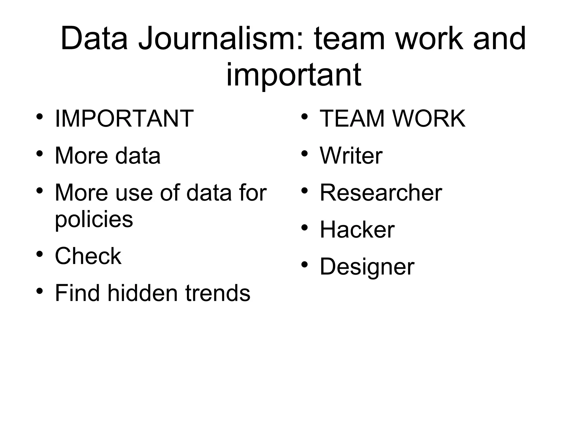 Data Journalism: team work and
              important

    IMPORTANT              
                               TEAM WORK

    More data              
                               Writer

    More use of data for   
                               Researcher
    policies               
                               Hacker

    Check                  
                               Designer

    Find hidden trends
 