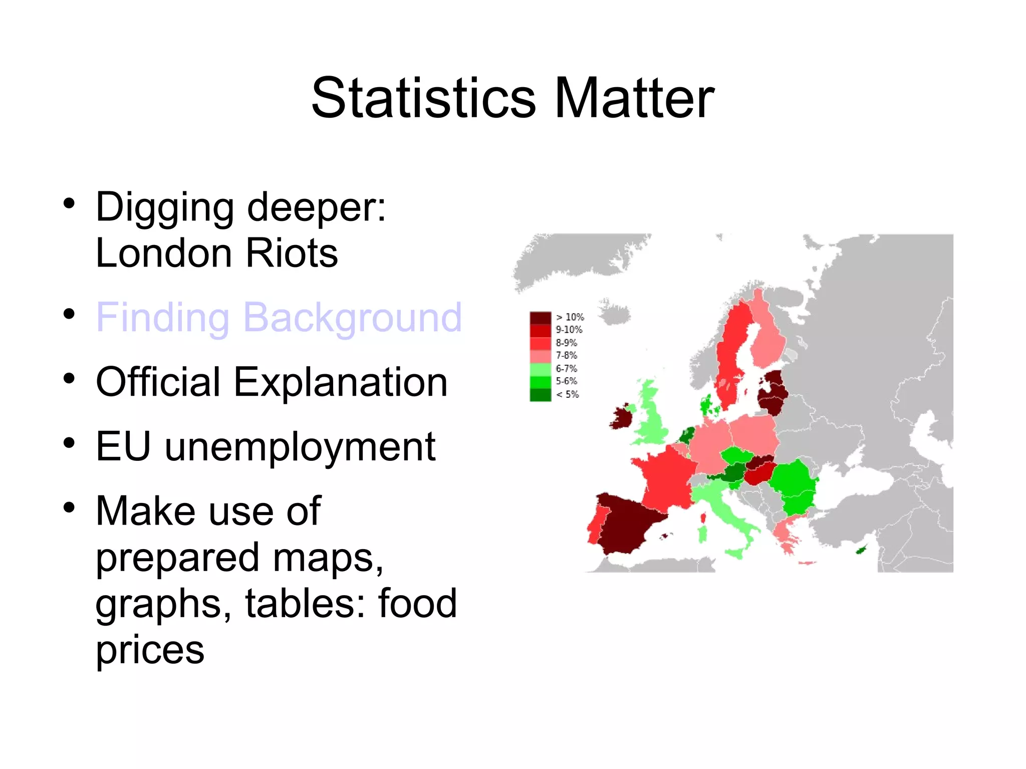 Statistics Matter

    Digging deeper:
    London Riots

    Finding Background

    Official Explanation

    EU unemployment

    Make use of
    prepared maps,
    graphs, tables: food
    prices
 