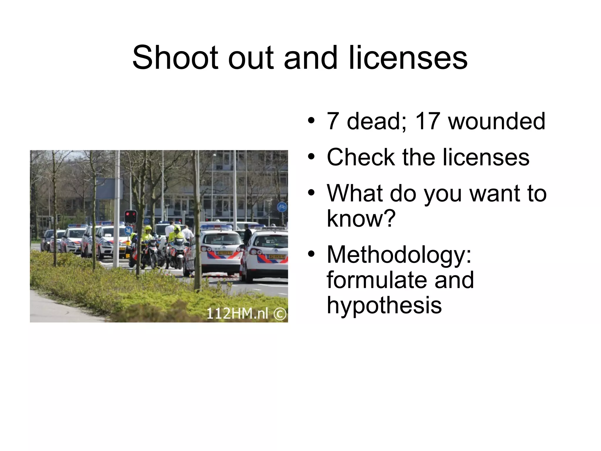 Shoot out and licenses
              7 dead; 17 wounded
              Check the licenses
              What do you want to
               know?
              Methodology:
               formulate and
               hypothesis
 