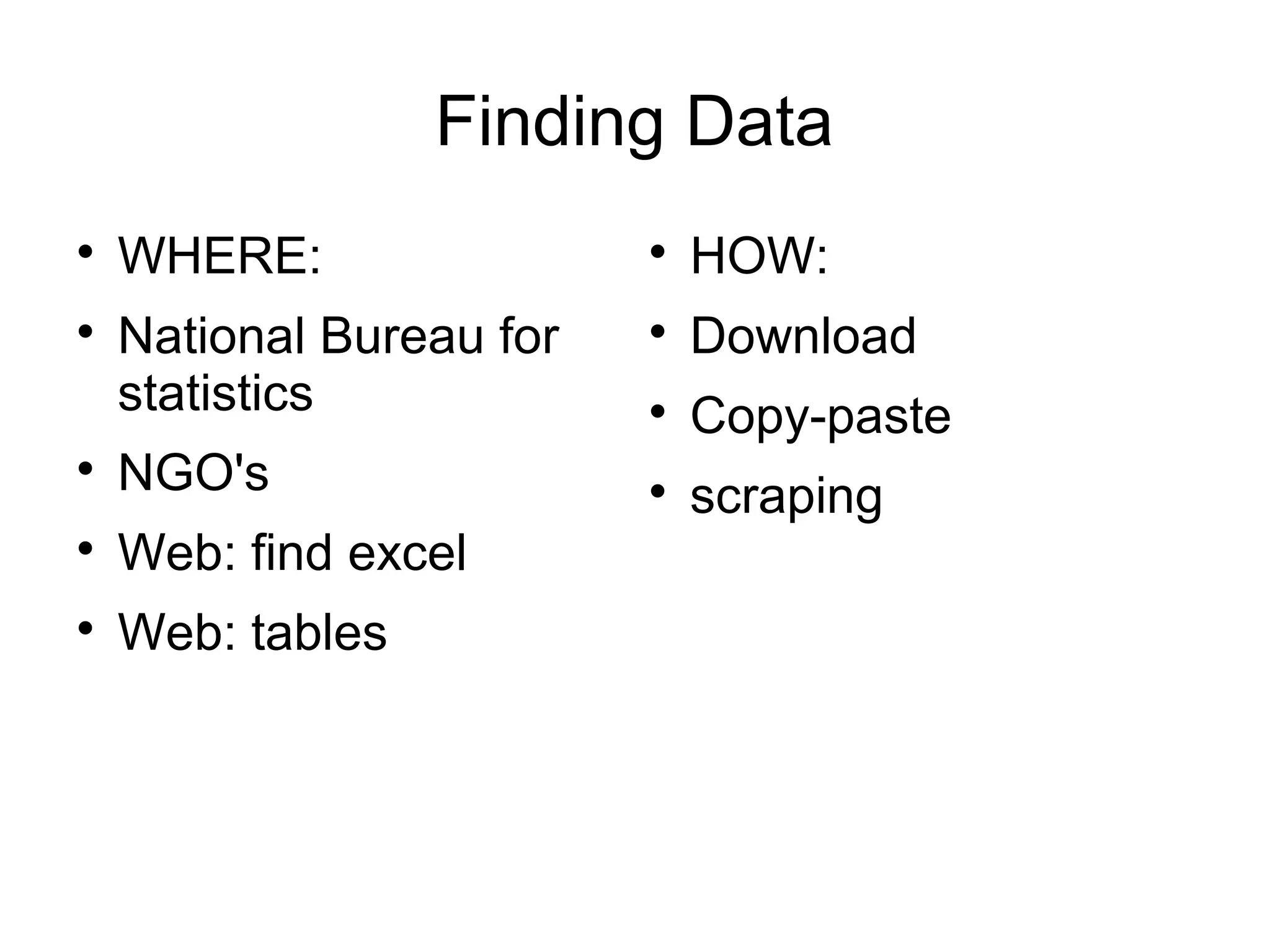 Finding Data

    WHERE:                
                              HOW:

    National Bureau for   
                              Download
    statistics            
                              Copy-paste

    NGO's                 
                              scraping

    Web: find excel

    Web: tables
 