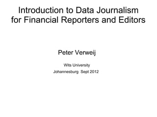 Introduction to Data Journalism
for Financial Reporters and Editors


            Peter Verweij
               Wits University
          Johannesburg Sept 2012
 