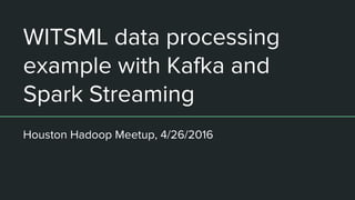 WITSML data processing
example with Kafka and
Spark Streaming
Houston Hadoop Meetup, 4/26/2016
 