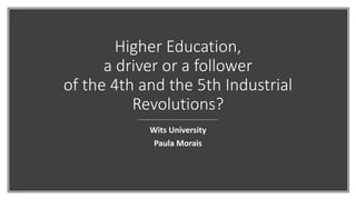 Higher Education,
a driver or a follower
of the 4th and the 5th Industrial
Revolutions?
Wits University
Paula Morais
 