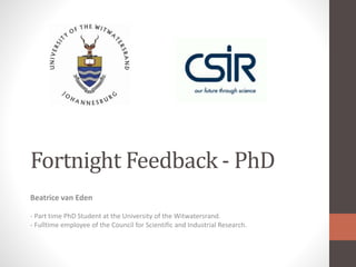 Fortnight Feedback - PhD
Beatrice van Eden
- Part time PhD Student at the University of the Witwatersrand.
- Fulltime employee of the Council for Scientific and Industrial Research.
 