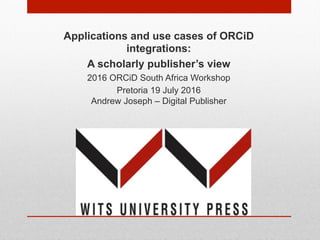 Applications and use cases of ORCiD
integrations:
A scholarly publisher’s view
2016 ORCiD South Africa Workshop
Pretoria 19 July 2016
Andrew Joseph – Digital Publisher
 