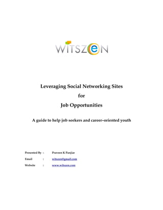 Leveraging Social Networking Sites
                                     for
                       Job Opportunities

     A guide to help job seekers and career–oriented youth




Presented By :   Praveen K Panjiar

Email        :   witszen@gmail.com

Website      :   www.witszen.com
 