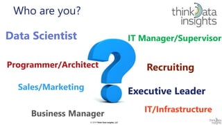 © 2019 Think Data Insights, LLC© 2019 Think Data Insights, LLC
Who are you?
Programmer/Architect
Executive LeaderSales/Marketing
IT Manager/Supervisor
Recruiting
Data Scientist
Business Manager IT/Infrastructure
 