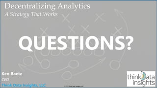 © 2019 Think Data Insights, LLC© 2019 Think Data Insights, LLC
Decentralizing Analytics
A Strategy That Works
Ken Raetz
CEO
Think Data Insights, LLC
QUESTIONS?
© 2019 Think Data Insights, LLC
 