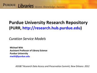 Purdue University Research Repository
(PURR, http://research.hub.purdue.edu)

Curation Service Models

Michael Witt
Assistant Professor of Library Science
Purdue University
mwitt@purdue.edu



     ASIS&T Research Data Access and Preservation Summit, New Orleans: 2012
 