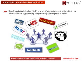 Introduction to Social media optimization Social media optimization (SMO) is a set of methods for attracting visitors to website content by promoting and publicizing it through social media www.ewittas.com  For Interactive Information about our SMO services 
