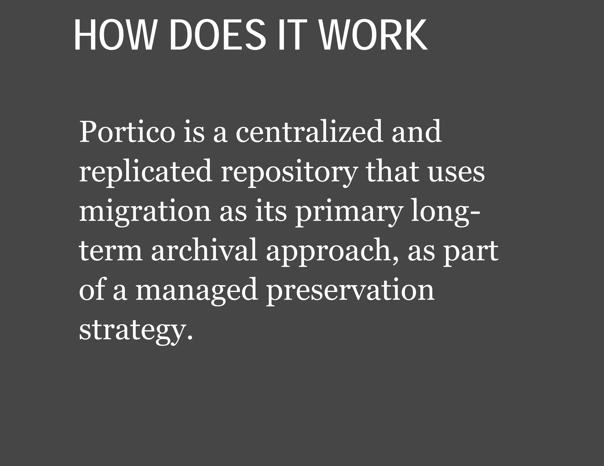 Portico is a centralized and
replicated repository that uses
migration as its primary long-
term archival approach, as part
of a managed preservation
strategy.
HOW DOES IT WORK
 