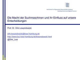 Die Macht der Suchmaschinen und ihr Einfluss auf unsere
Entscheidungen
Prof. Dr. Dirk Lewandowski
dirk.lewandowski@haw-hamburg.de
http://www.bui.haw-hamburg.de/lewandowski.html
@Dirk_Lew
 
