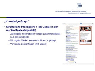 „Knowledge Graph“
•  Strukturierte Informationen (bei Google in der
rechten Spalte dargestellt)
–  „Wichtigste“ Informationen werden zusammengefasst
(v.a. aus Wikipedia)
–  Wichtigste „Werke“ werden mit Bildern angezeigt
–  Verwandte Suchanfragen (inkl. Bildern)
 