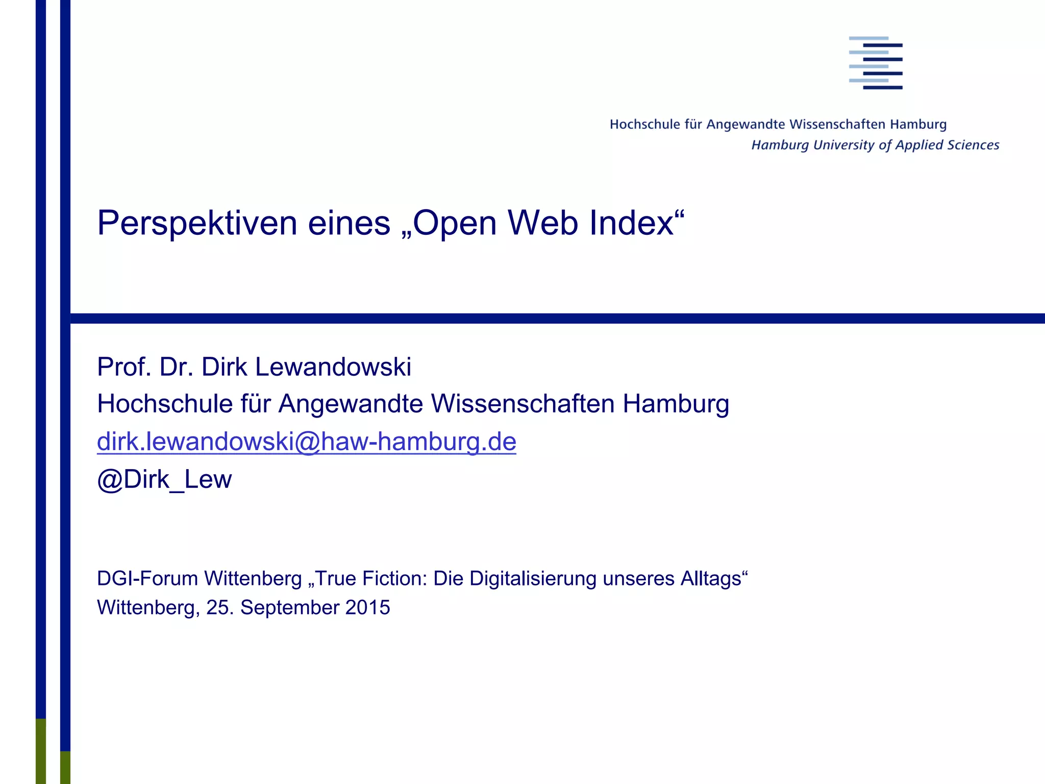 Perspektiven eines „Open Web Index“
Prof. Dr. Dirk Lewandowski
Hochschule für Angewandte Wissenschaften Hamburg
dirk.lewandowski@haw-hamburg.de
@Dirk_Lew
DGI-Forum Wittenberg „True Fiction: Die Digitalisierung unseres Alltags“
Wittenberg, 25. September 2015
 