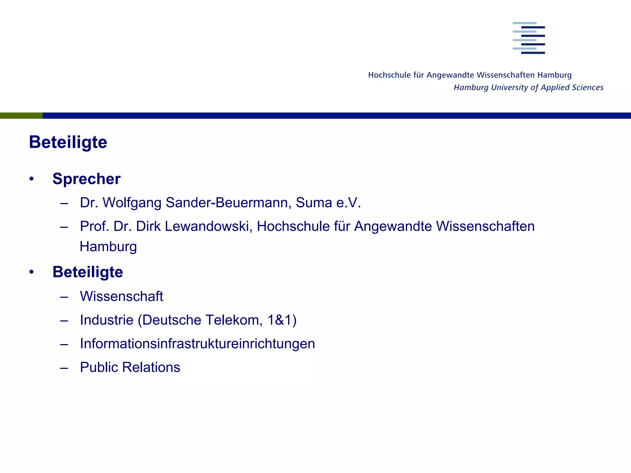 Beteiligte
•  Sprecher
–  Dr. Wolfgang Sander-Beuermann, Suma e.V.
–  Prof. Dr. Dirk Lewandowski, Hochschule für Angewandte Wissenschaften
Hamburg
•  Beteiligte
–  Wissenschaft
–  Industrie (Deutsche Telekom, 1&1)
–  Informationsinfrastruktureinrichtungen
–  Public Relations
 