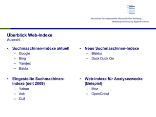 •  Suchmaschinen-Indexe aktuell
–  Google
–  Bing
–  Yandex
–  Baidu
•  Eingestellte Suchmachinen-
Indexe (seit 2009)
–  Yahoo
–  Ask
–  Cuil
•  Neue Suchmaschinen-Indexe
–  Blekko
–  Duck Duck Go
•  Web-Indexe für Analysezwecke
(Beispiel)
–  Moz
–  OpenCrawl
Überblick Web-Indexe
Auswahl
 