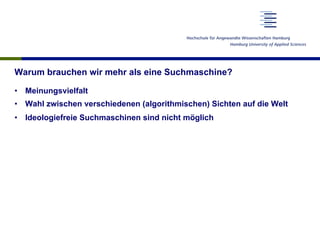 Warum brauchen wir mehr als eine Suchmaschine?
•  Meinungsvielfalt
•  Wahl zwischen verschiedenen (algorithmischen) Sichten auf die Welt
•  Ideologiefreie Suchmaschinen sind nicht möglich
 
