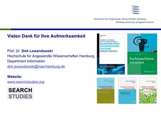 Vielen Dank für Ihre Aufmerksamkeit
Prof. Dr. Dirk Lewandowski
Hochschule für Angewandte Wissenschaften Hamburg,
Department Information
dirk.lewandowski@haw-hamburg.de
Website:
www.searchstudies.org
 