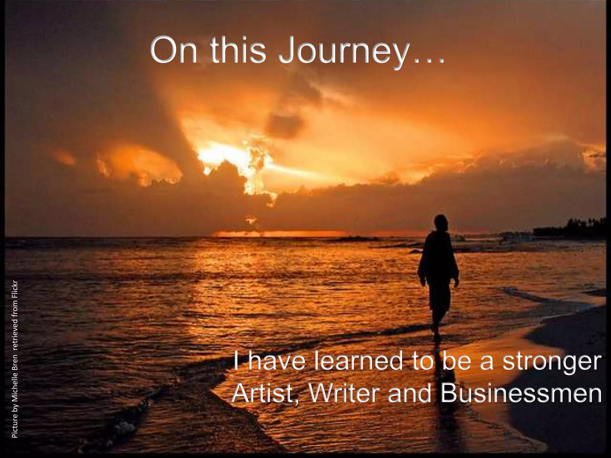 On this Journey…
Picture by Michelle Bren retrieved from Flickr




                                                     I have learned to be a stronger
                                                     Artist, Writer and Businessmen
 