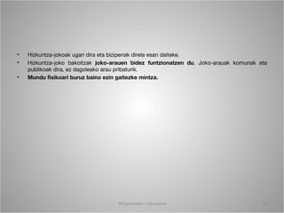 •   Hizkuntza-jokoak ugari dira eta bizipenak direla esan daiteke.
•   Hizkuntza-joko bakoitzak joko-arauen bidez funtzionatzen du. Joko-arauak komunak eta
    publikoak dira, ez dagoleako arau pribaturik.
•   Mundu fisikoari buruz baino ezin gaitezke mintza.




                                   Wittgenstein. Laburpena                            10
 