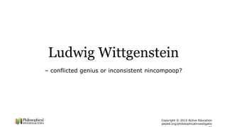 Copyright © 2015 Active Education
peped.org/philosophicalinvestigatio
Ludwig Wittgenstein
– conflicted genius or inconsistent nincompoop?
 