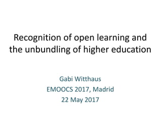 Recognition of open learning and
the unbundling of higher education
Gabi Witthaus
EMOOCS 2017, Madrid
22 May 2017
 