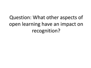 Question: What other aspects of 
open learning have an impact on 
recognition? 
 