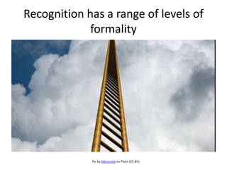 Recognition has a range of levels of 
formality 
Pic by fdecomite on Flickr (CC-BY) 
 