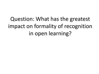 Question: What has the greatest 
impact on formality of recognition 
in open learning? 
 