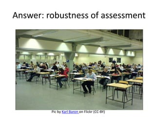 Answer: robustness of assessment 
Pic by Karl Baron on Flickr (CC-BY) 
 
