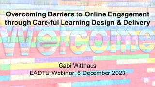 Gabi Witthaus
EADTU Webinar, 5 December 2023
Overcoming Barriers to Online Engagement
through Care-ful Learning Design & Delivery
 