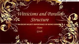 Witticisms and Parallel
Structure
IN OSCAR WILDE’S IMPORTANCE OF BEING EARNEST
Name
Grade
 