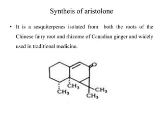 Syntheis of aristolone
• It is a sesquiterpenes isolated from both the roots of the
Chinese fairy root and rhizome of Canadian ginger and widely
used in traditional medicine.
 