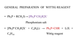 GENERAL PREPARATION OF WITTIG REAGENT
• Ph3P + RCH2X→ [Ph3P+CH2R]X−
Phosphonium salt
• [Ph3P+CH2R]X− + C4H9Li → Ph3P=CHR + LiX +
C4H10 Wittig reagent
 