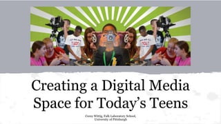 Creating a Digital Media
Space for Today’s Teens
Corey Wittig, Falk Laboratory School,
University of Pittsburgh
 