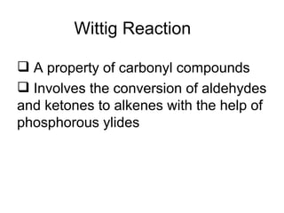 Wittig Reaction

 A property of carbonyl compounds
 Involves the conversion of aldehydes
and ketones to alkenes with the help of
phosphorous ylides
 