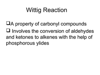 Wittig Reaction
A property of carbonyl compounds
 Involves the conversion of aldehydes
and ketones to alkenes with the help of
phosphorous ylides
 