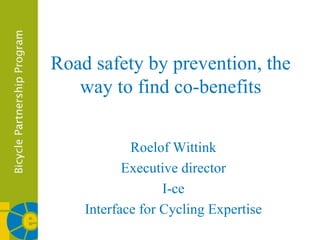 Road safety by prevention, the way to find co-benefits Roelof Wittink Executive director I-ce Interface for Cycling Expertise 